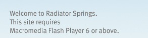 Welcome to Radiator Springs.  This site requires Flash 6 or above.